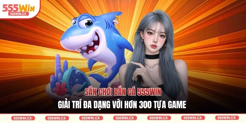 Sân chơi bắn cá 555WIN giải trí đa dạng với hơn 300 tựa game 