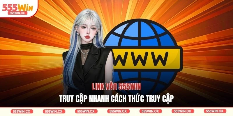 Link vào 555WIN truy cập nhanh cách thức truy cập