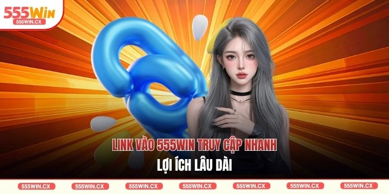 Link vào 555WIN truy cập nhanh lợi ích lâu dài
